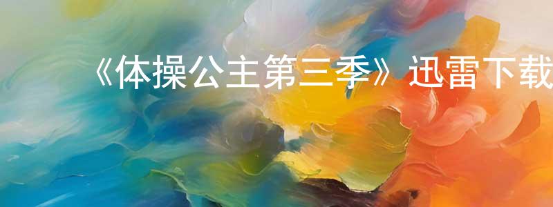 陈海田发布《体操公主第三季》迅雷下载/在线观看-都市情感-美剧天堂